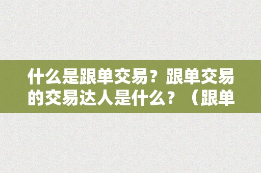 什么是跟单交易？跟单交易的交易达人是什么？（跟单交易合法吗）