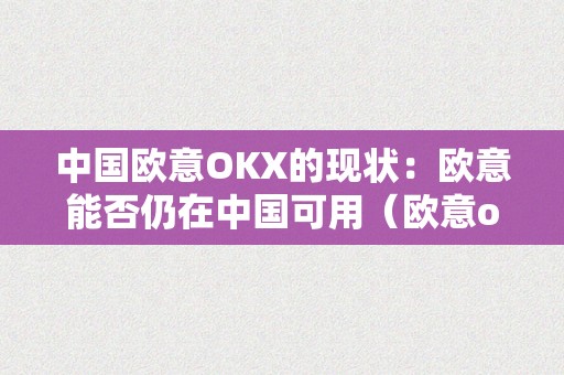 中国欧意OKX的现状：欧意能否仍在中国可用（欧意oke）