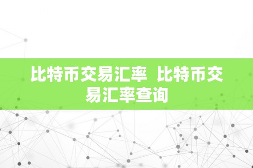 比特币交易汇率  比特币交易汇率查询