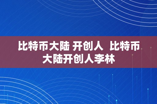 比特币大陆 开创人  比特币大陆开创人李林