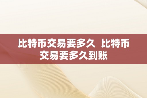 比特币交易要多久  比特币交易要多久到账