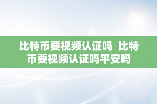 比特币要视频认证吗  比特币要视频认证吗平安吗