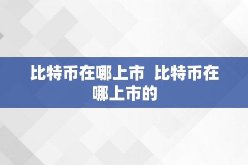 比特币在哪上市  比特币在哪上市的