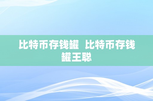 比特币存钱罐  比特币存钱罐王聪