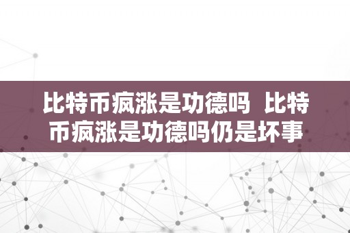 比特币疯涨是功德吗  比特币疯涨是功德吗仍是坏事