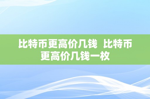 比特币更高价几钱  比特币更高价几钱一枚