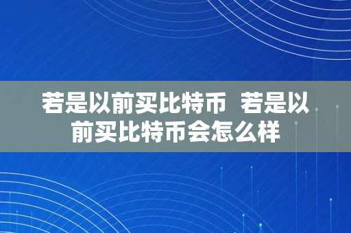 若是以前买比特币  若是以前买比特币会怎么样