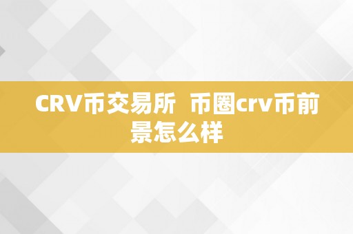 CRV币交易所  币圈crv币前景怎么样