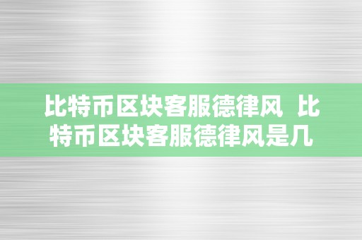 比特币区块客服德律风  比特币区块客服德律风是几