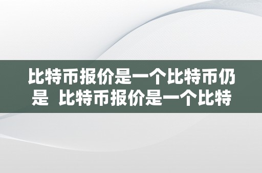 比特币报价是一个比特币仍是  比特币报价是一个比特币仍是一枚