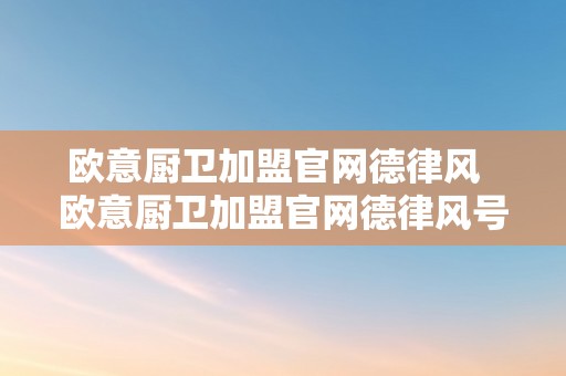 欧意厨卫加盟官网德律风  欧意厨卫加盟官网德律风号码