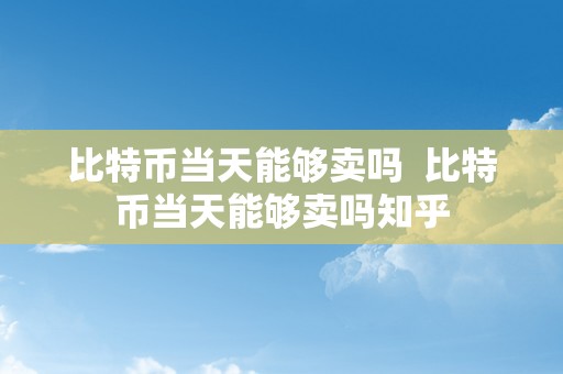 比特币当天能够卖吗  比特币当天能够卖吗知乎