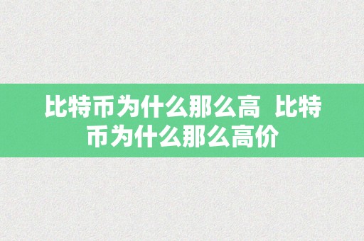 比特币为什么那么高  比特币为什么那么高价