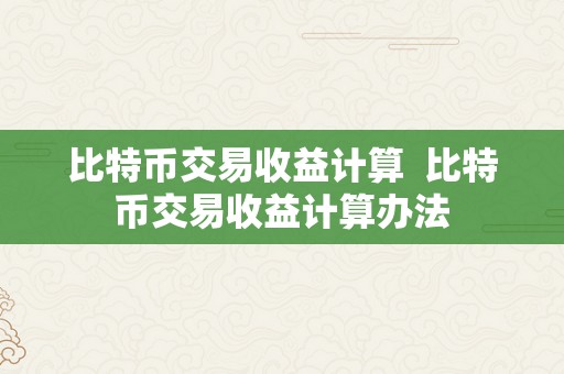 比特币交易收益计算  比特币交易收益计算办法