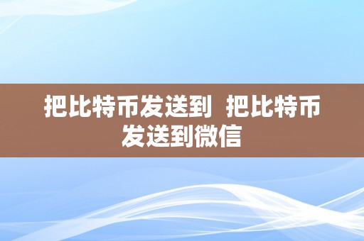 把比特币发送到  把比特币发送到微信