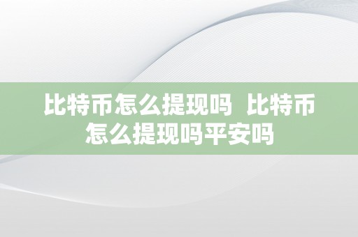 比特币怎么提现吗  比特币怎么提现吗平安吗