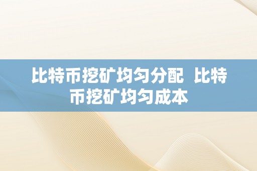 比特币挖矿均匀分配  比特币挖矿均匀成本