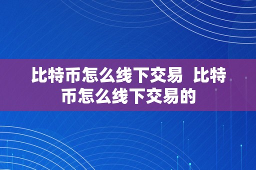 比特币怎么线下交易  比特币怎么线下交易的