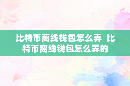 比特币离线钱包怎么弄  比特币离线钱包怎么弄的