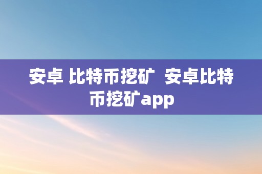 安卓 比特币挖矿  安卓比特币挖矿app