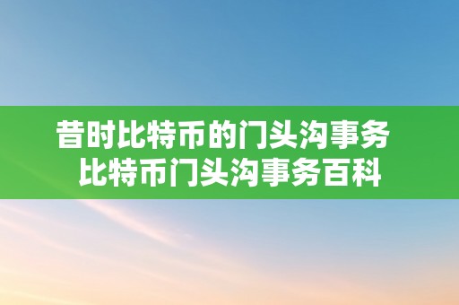 昔时比特币的门头沟事务  比特币门头沟事务百科