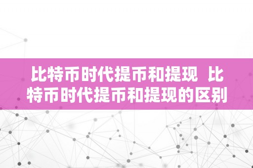 比特币时代提币和提现  比特币时代提币和提现的区别