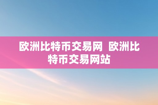 欧洲比特币交易网  欧洲比特币交易网站