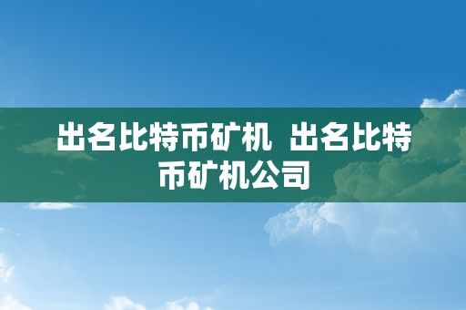 出名比特币矿机  出名比特币矿机公司