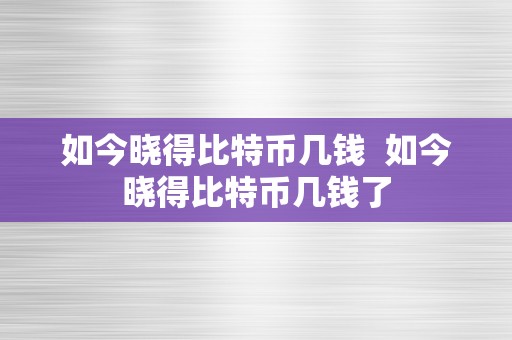 如今晓得比特币几钱  如今晓得比特币几钱了