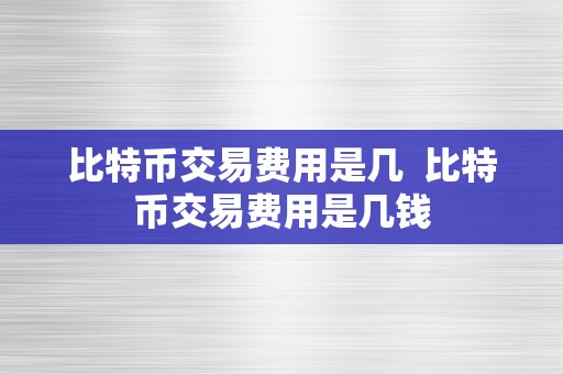 比特币交易费用是几  比特币交易费用是几钱