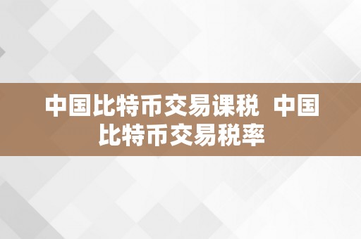 中国比特币交易课税  中国比特币交易税率