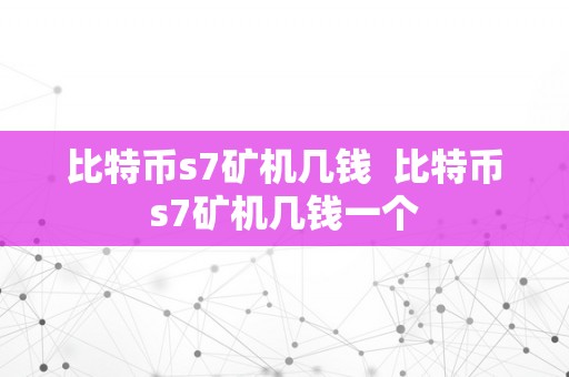 比特币s7矿机几钱  比特币s7矿机几钱一个