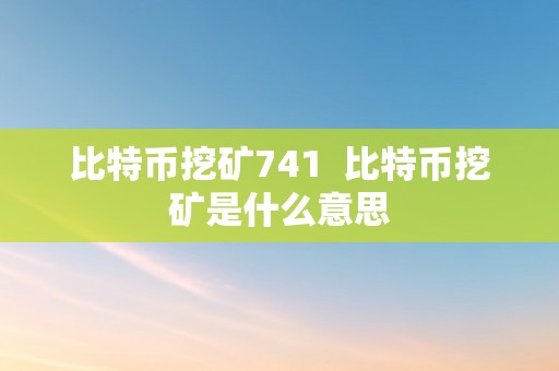 比特币挖矿741  比特币挖矿是什么意思