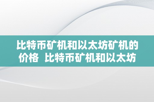 比特币矿机和以太坊矿机的价格  比特币矿机和以太坊矿机的价格比照