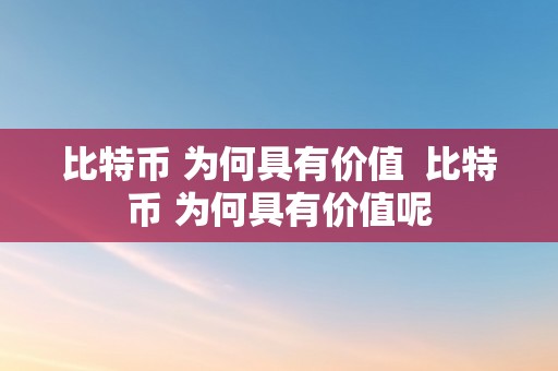 比特币 为何具有价值  比特币 为何具有价值呢