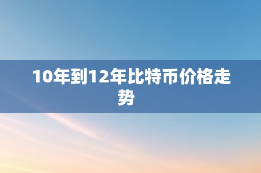 10年到12年比特币价格走势  