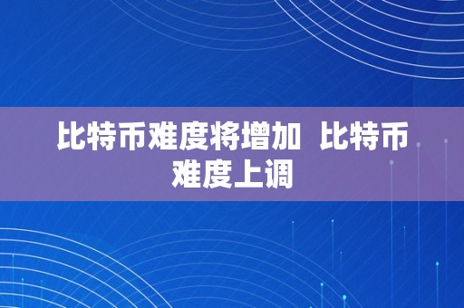 比特币难度将增加  比特币难度上调