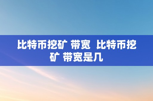 比特币挖矿 带宽  比特币挖矿 带宽是几