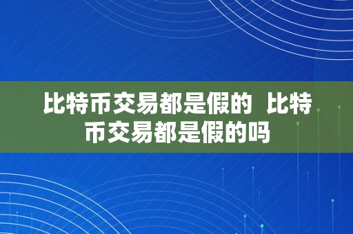 比特币交易都是假的  比特币交易都是假的吗