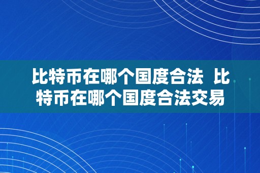 比特币在哪个国度合法  比特币在哪个国度合法交易