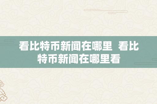 看比特币新闻在哪里  看比特币新闻在哪里看