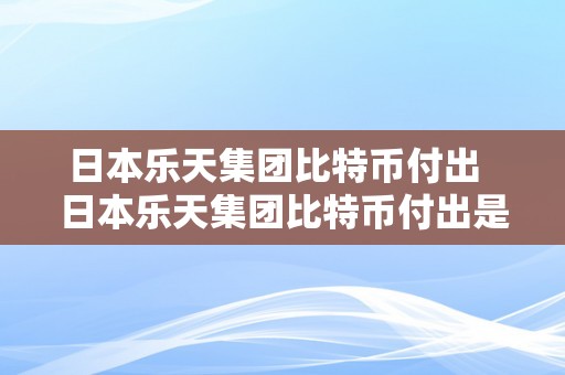 日本乐天集团比特币付出  日本乐天集团比特币付出是实的吗