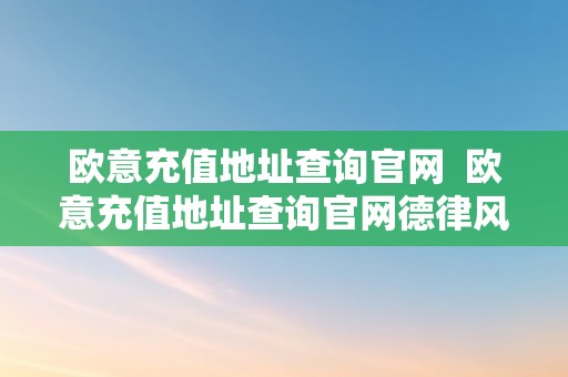 欧意充值地址查询官网  欧意充值地址查询官网德律风