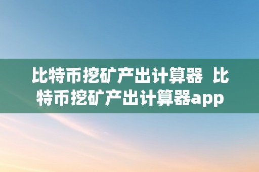 比特币挖矿产出计算器  比特币挖矿产出计算器app