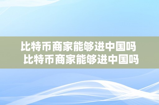 比特币商家能够进中国吗  比特币商家能够进中国吗如今