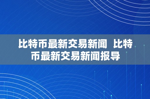 比特币最新交易新闻  比特币最新交易新闻报导