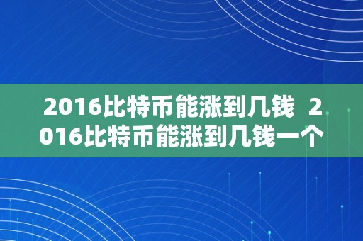 2016比特币能涨到几钱  2016比特币能涨到几钱一个