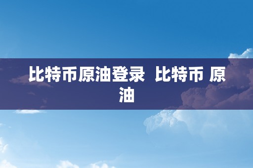 比特币原油登录  比特币 原油