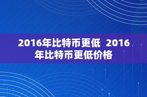 2016年比特币更低  2016年比特币更低价格