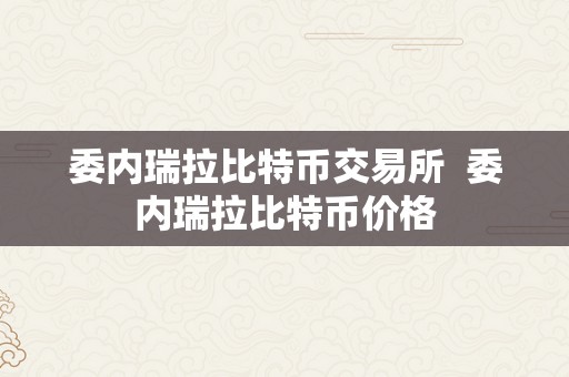 委内瑞拉比特币交易所  委内瑞拉比特币价格